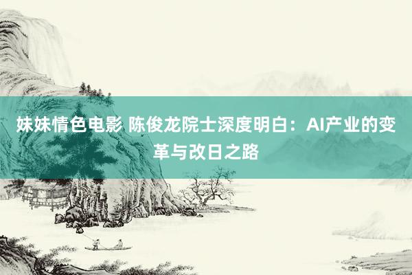 妹妹情色电影 陈俊龙院士深度明白：AI产业的变革与改日之路