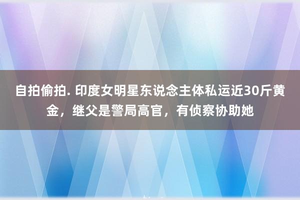 自拍偷拍. 印度女明星东说念主体私运近30斤黄金，继父是警局