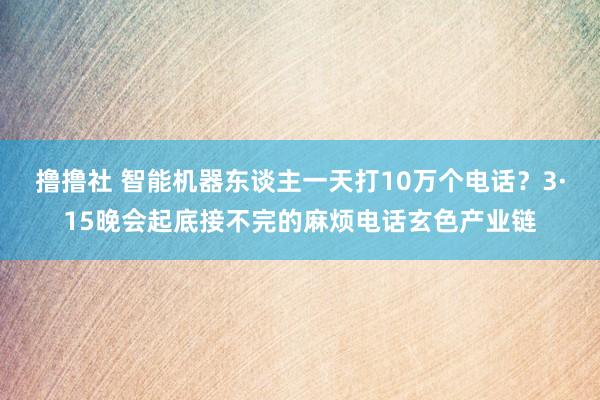 撸撸社 智能机器东谈主一天打10万个电话？3·15晚会起底接