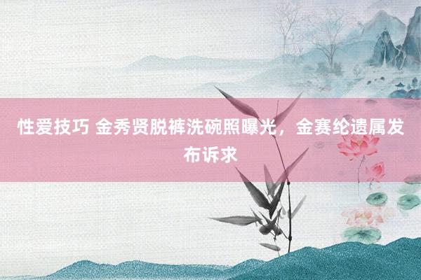 性爱技巧 金秀贤脱裤洗碗照曝光，金赛纶遗属发布诉求