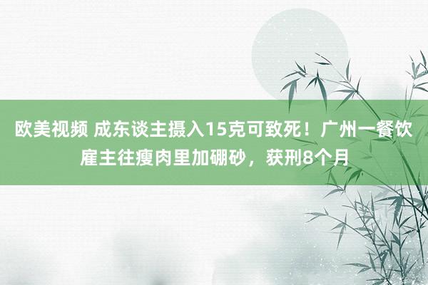欧美视频 成东谈主摄入15克可致死！广州一餐饮雇主往瘦肉里加