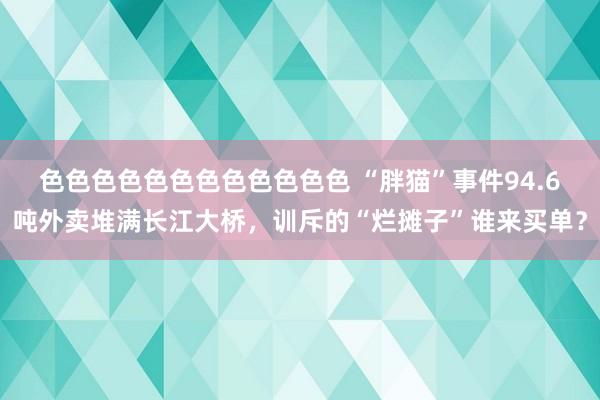 色色色色色色色色色色色色 “胖猫”事件94.6吨外卖堆满长江